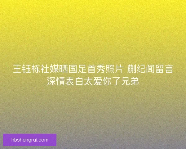 王钰栋社媒晒国足首秀照片 蒯纪闻留言深情表白太爱你了兄弟