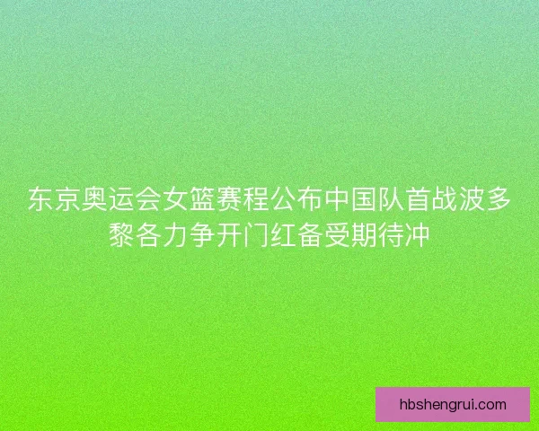 东京奥运会女篮赛程公布中国队首战波多黎各力争开门红备受期待冲