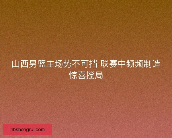 山西男篮主场势不可挡 联赛中频频制造惊喜搅局
