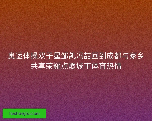奥运体操双子星邹凯冯喆回到成都与家乡共享荣耀点燃城市体育热情